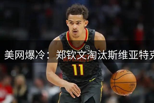 美网爆冷：郑钦文淘汰斯维亚特克，中国两组合晋级八强